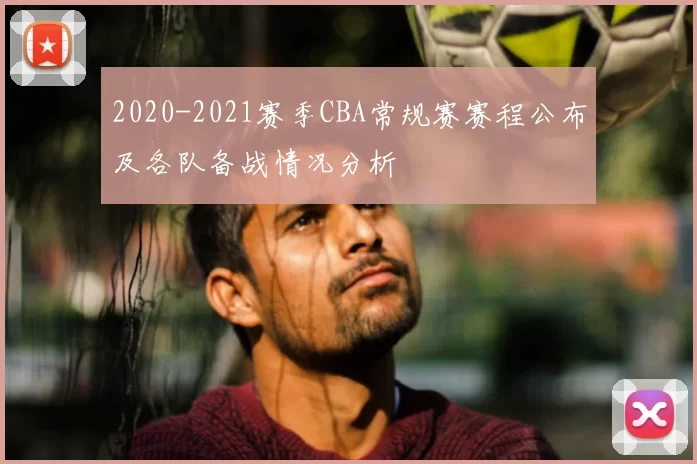 2020-2021赛季CBA常规赛赛程公布及各队备战情况分析