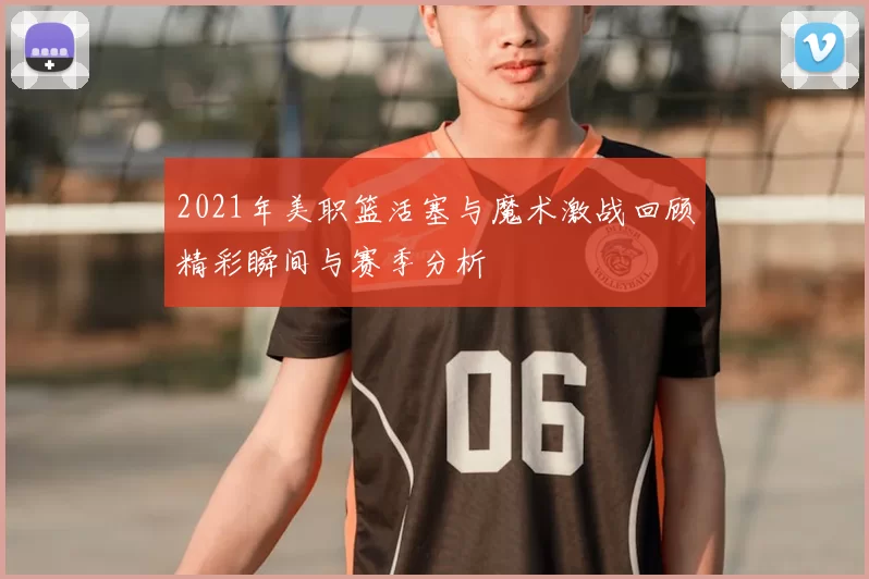2021年美职篮活塞与魔术激战回顾精彩瞬间与赛季分析