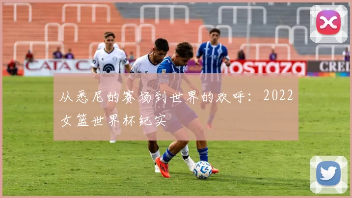 从悉尼的赛场到世界的欢呼：2022女篮世界杯纪实