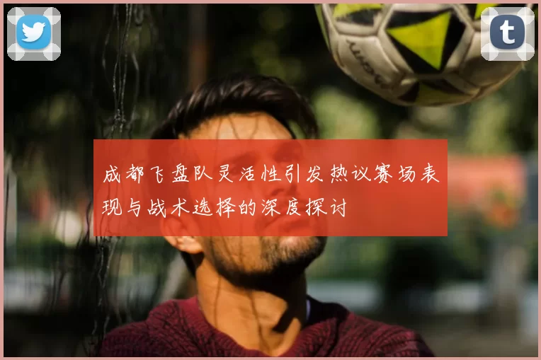 成都飞盘队灵活性引发热议赛场表现与战术选择的深度探讨