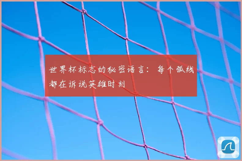 世界杯标志的秘密语言：每个弧线都在诉说英雄时刻