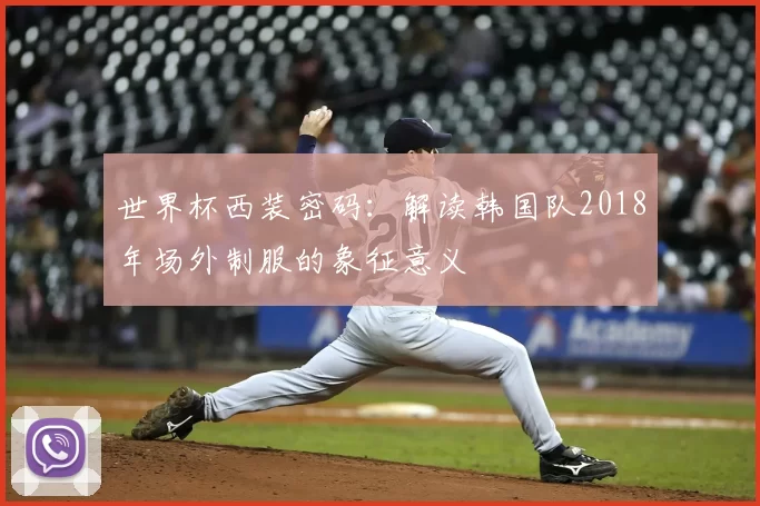 世界杯西装密码：解读韩国队2018年场外制服的象征意义