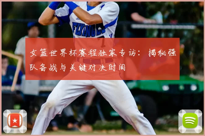 女篮世界杯赛程独家专访:揭秘强队备战与关键对决时间