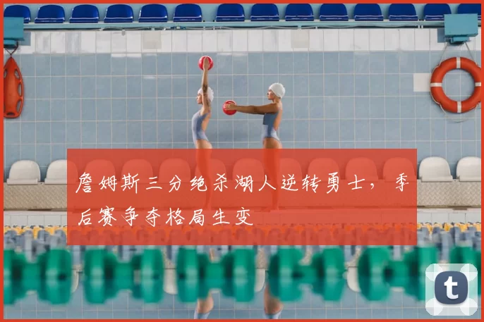 詹姆斯三分绝杀湖人逆转勇士，季后赛争夺格局生变