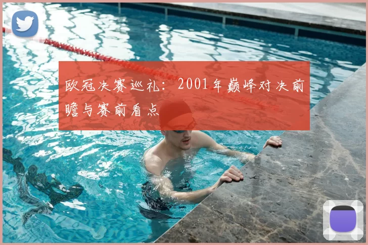 欧冠决赛巡礼:2001年巅峰对决前瞻与赛前看点
