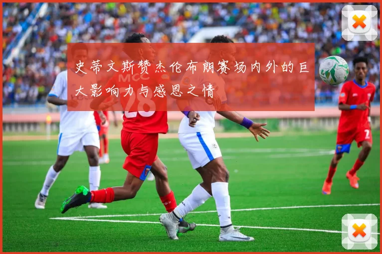 史蒂文斯赞杰伦布朗赛场内外的巨大影响力与感恩之情
