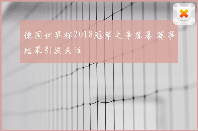 德国世界杯2018冠军之争落幕 赛事结果引发关注