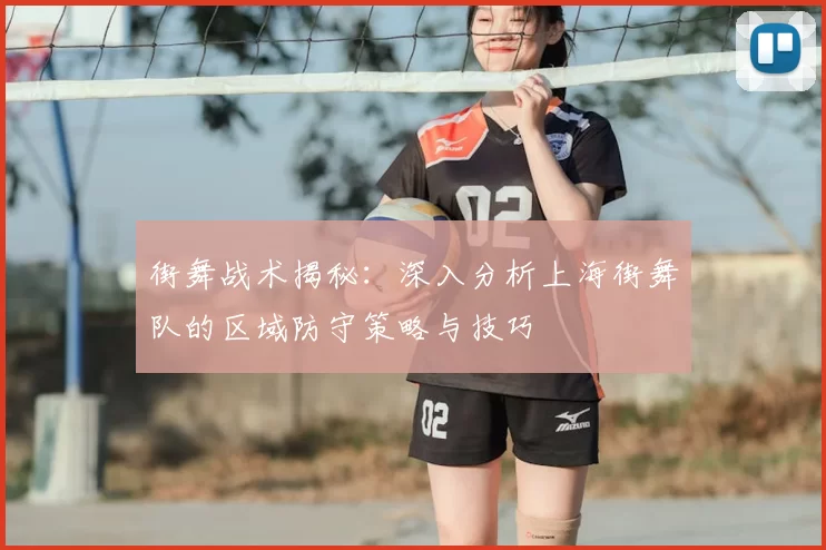 街舞战术揭秘:深入分析上海街舞队的区域防守策略与技巧