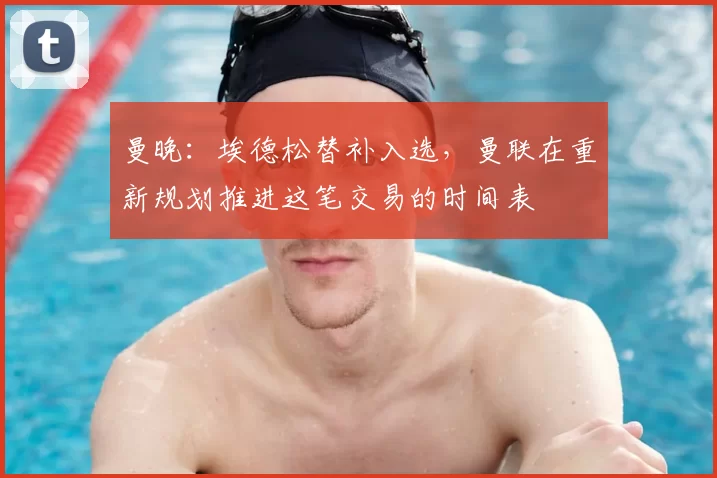 曼晚：埃德松替补入选，曼联在重新规划推进这笔交易的时间表