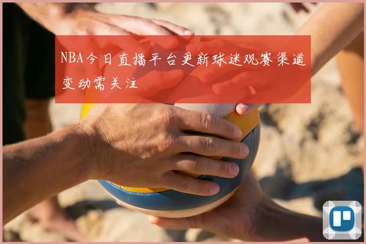 NBA今日直播平台更新球迷观赛渠道变动需关注