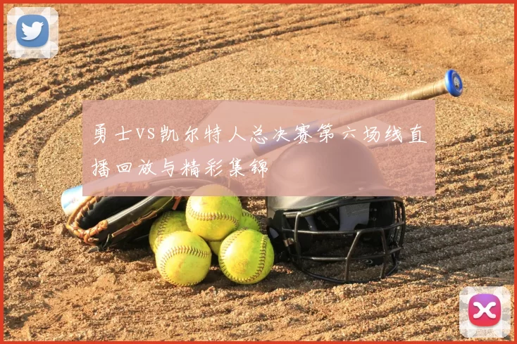 勇士vs凯尔特人总决赛第六场线直播回放与精彩集锦