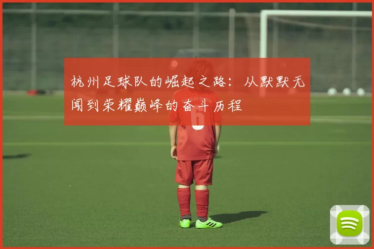 杭州足球队的崛起之路：从默默无闻到荣耀巅峰的奋斗历程