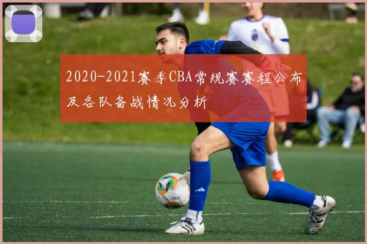 2020-2021赛季CBA常规赛赛程公布及各队备战情况分析