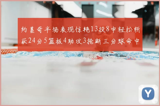 约基奇半场表现惊艳13投8中轻松斩获24分5篮板4助攻3抢断三分球命中率高达75
