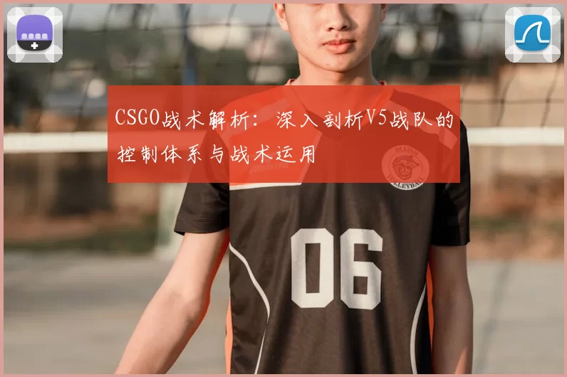CSGO战术解析：深入剖析V5战队的控制体系与战术运用