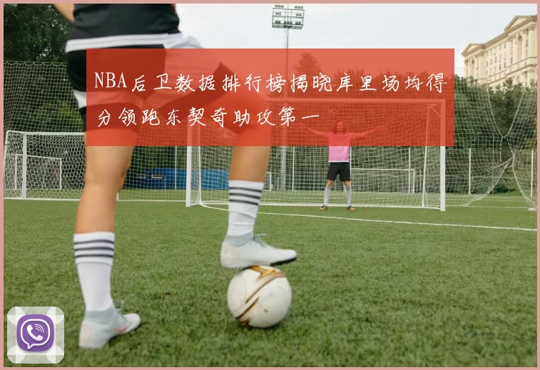 NBA后卫数据排行榜揭晓库里场均得分领跑东契奇助攻第一