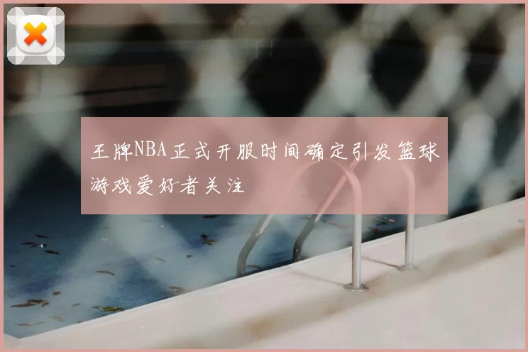 王牌NBA正式开服时间确定引发篮球游戏爱好者关注