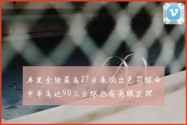 库里全场最高27分表现出色罚球命中率高达90三分球也有亮眼发挥