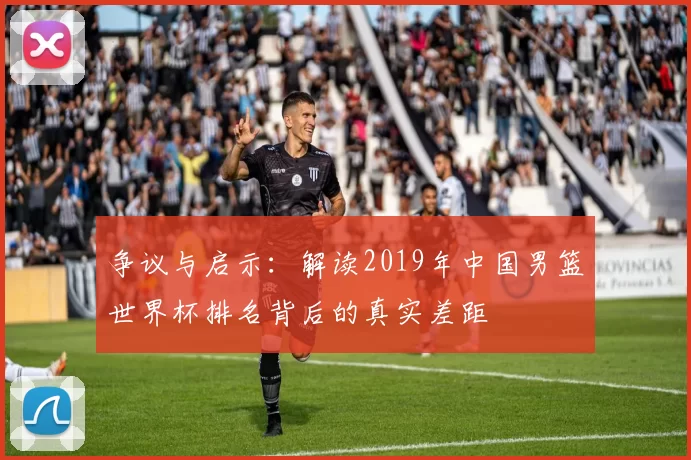 争议与启示：解读2019年中国男篮世界杯排名背后的真实差距
