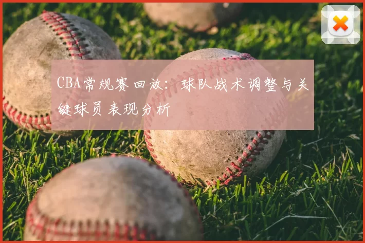 CBA常规赛回放:球队战术调整与关键球员表现分析