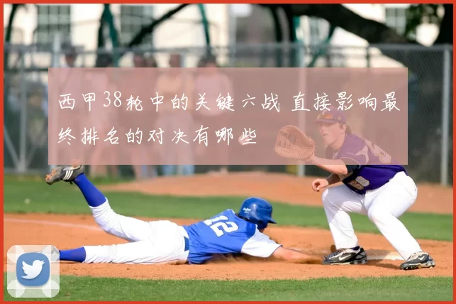 西甲38轮中的关键六战 直接影响最终排名的对决有哪些