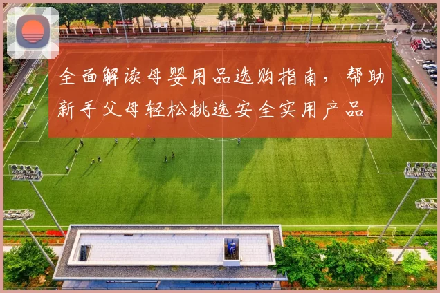全面解读母婴用品选购指南,帮助新手父母轻松挑选安全实用产品