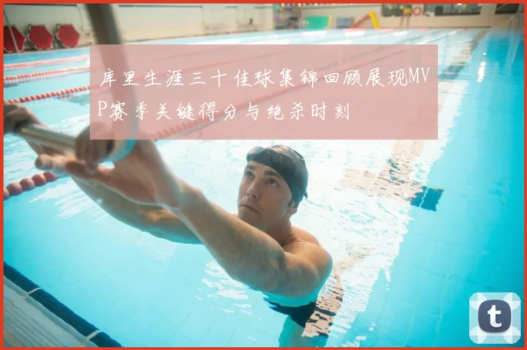 库里生涯三十佳球集锦回顾展现MVP赛季关键得分与绝杀时刻