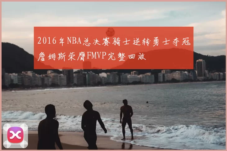 2016年NBA总决赛骑士逆转勇士夺冠詹姆斯荣膺FMVP完整回放