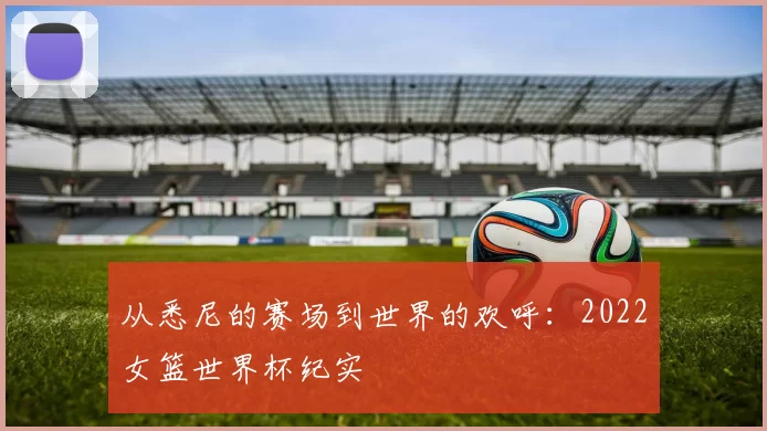 从悉尼的赛场到世界的欢呼：2022女篮世界杯纪实