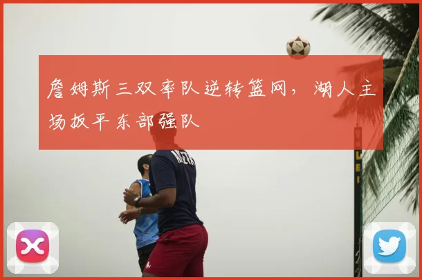 詹姆斯三双率队逆转篮网,湖人主场扳平东部强队