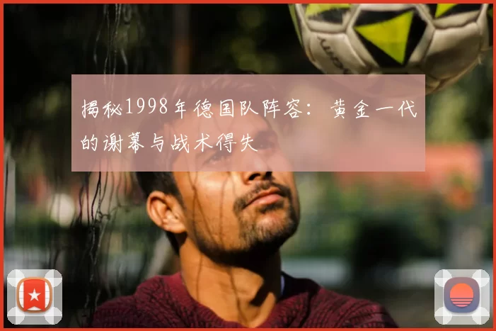 揭秘1998年德国队阵容:黄金一代的谢幕与战术得失