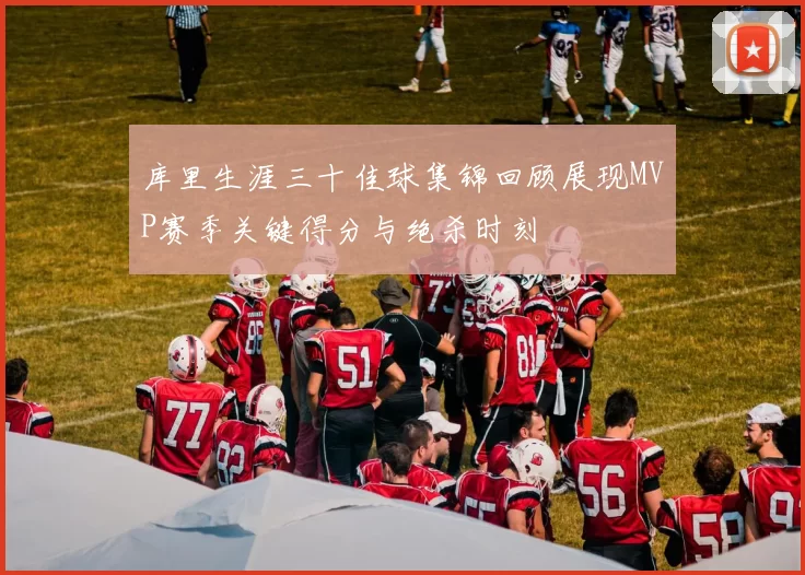 库里生涯三十佳球集锦回顾展现MVP赛季关键得分与绝杀时刻