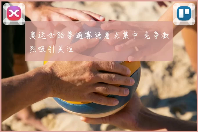 奥运会跆拳道赛场看点集中 竞争激烈吸引关注