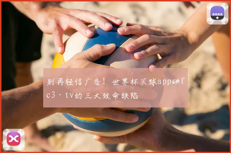 别再轻信广告！世界杯买球app碘fc3·tv的三大致命缺陷