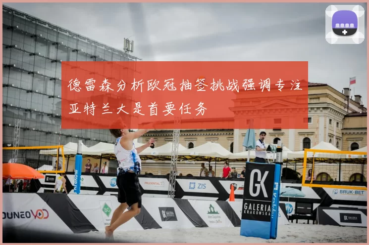 德雷森分析欧冠抽签挑战强调专注亚特兰大是首要任务