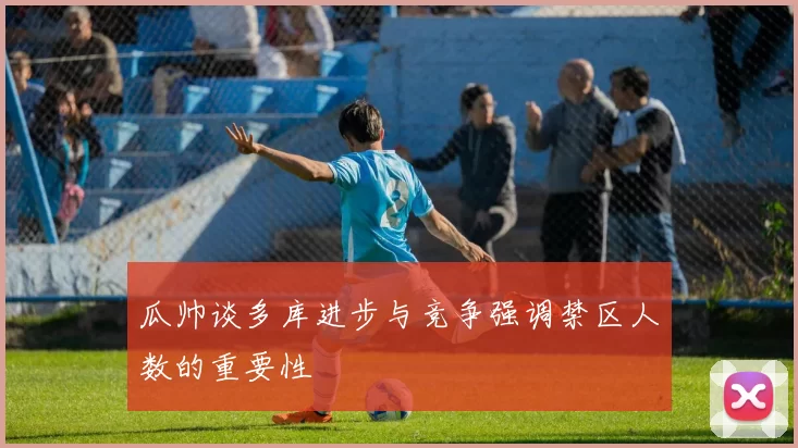 瓜帅谈多库进步与竞争强调禁区人数的重要性