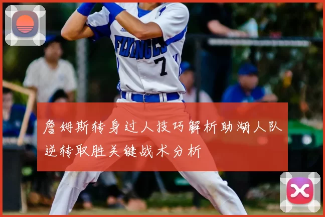 詹姆斯转身过人技巧解析助湖人队逆转取胜关键战术分析