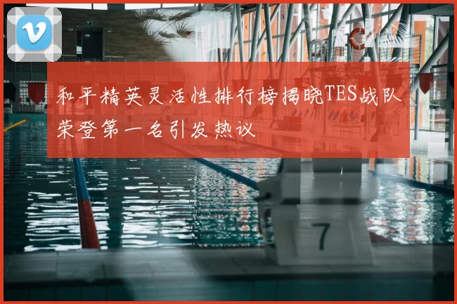 和平精英灵活性排行榜揭晓TES战队荣登第一名引发热议