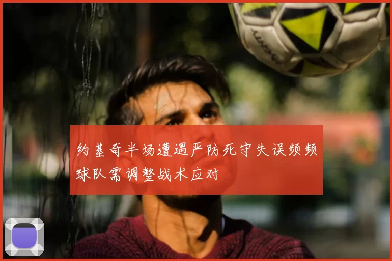 约基奇半场遭遇严防死守失误频频球队需调整战术应对