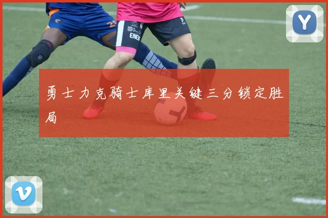 勇士力克骑士库里关键三分锁定胜局