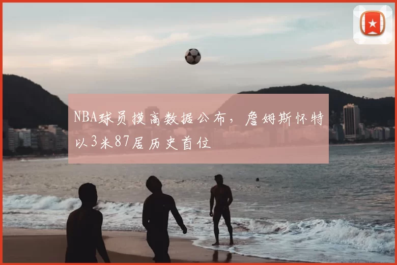 NBA球员摸高数据公布，詹姆斯怀特以3米87居历史首位