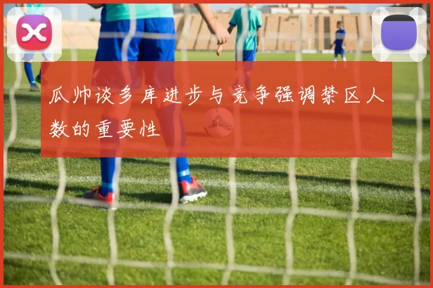 瓜帅谈多库进步与竞争强调禁区人数的重要性