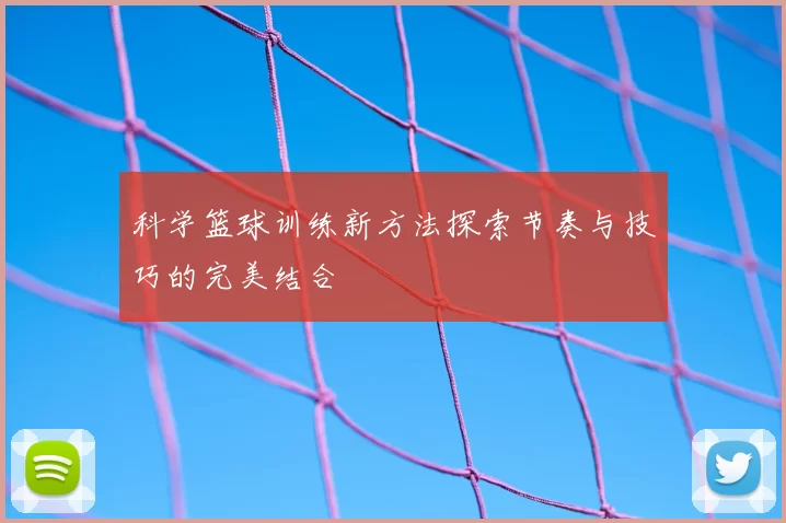 科学篮球训练新方法探索节奏与技巧的完美结合