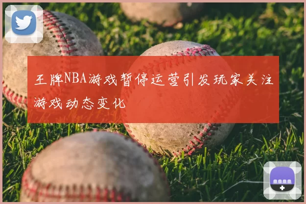 王牌NBA游戏暂停运营引发玩家关注游戏动态变化