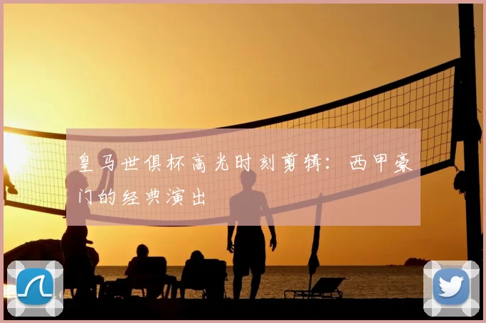 皇马世俱杯高光时刻剪辑：西甲豪门的经典演出