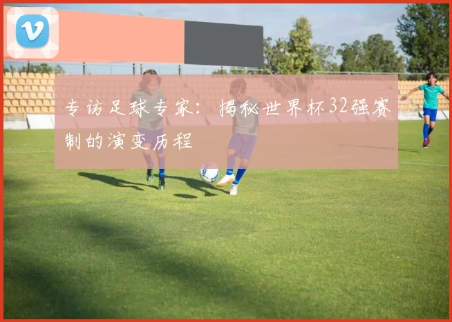 专访足球专家：揭秘世界杯32强赛制的演变历程