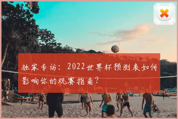 独家专访:2022世界杯预测表如何影响你的观赛指南?