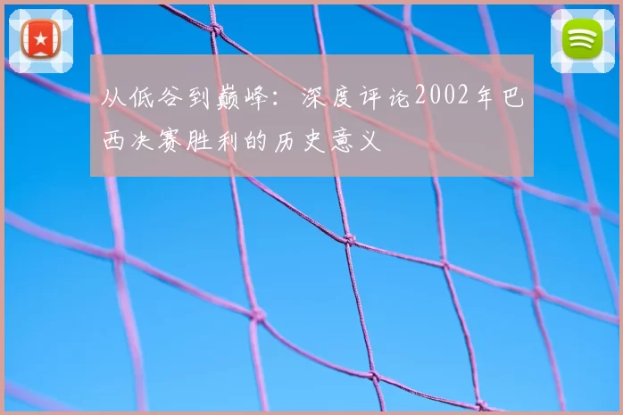 从低谷到巅峰:深度评论2002年巴西决赛胜利的历史意义