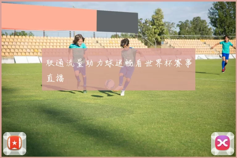 联通流量助力球迷畅看世界杯赛事直播