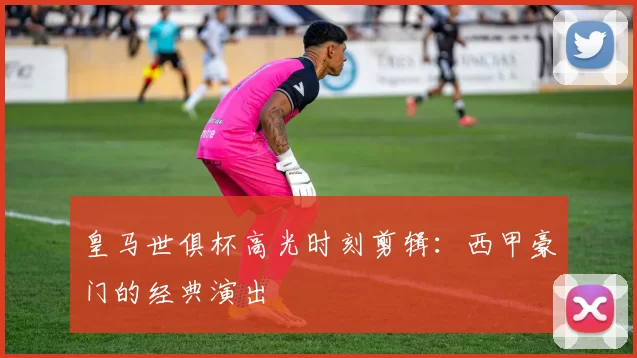皇马世俱杯高光时刻剪辑：西甲豪门的经典演出